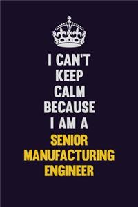 I Can't Keep Calm Because I Am A Senior Manufacturing Engineer