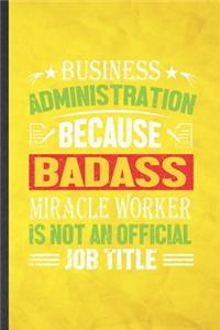 Business Administration Because Badass Miracle Worker Is Not an Official Job Title