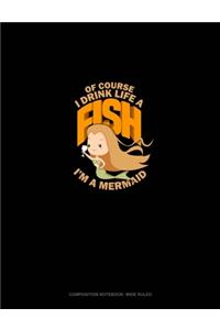 Of Course, I Drink Like A Fish I'm A Mermaid