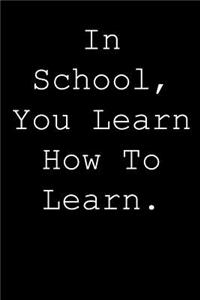 In school, you learn how to learn.