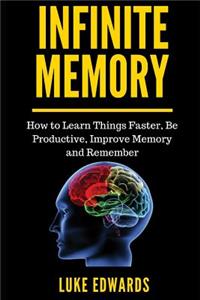 Infinite Memory: How to Learn Things Faster, Be Productive, Improve Memory and Remember