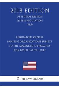 Regulatory Capital - Banking Organizations Subject to the Advanced Approaches Risk-Based Capital Rule (US Federal Reserve System Regulation) (FRS) (2018 Edition)