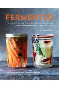 Fermented: A beginner's guide to making your own sourdough, yogurt, sauerkraut, kefir, kimchi and more