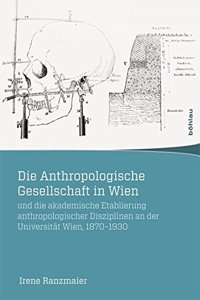 Die Anthropologische Gesellschaft in Wien Und Die Akademische Etablierung Anthropologischer Disziplinen an Der Universitat Wien, 1870-1930