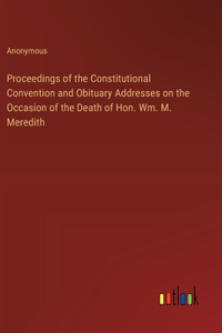 Proceedings of the Constitutional Convention and Obituary Addresses on the Occasion of the Death of Hon. Wm. M. Meredith