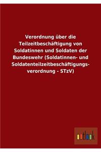 Verordnung über die Teilzeitbeschäftigung von Soldatinnen und Soldaten der Bundeswehr (Soldatinnen- und Soldatenteilzeitbeschäftigungs- verordnung - STzV)