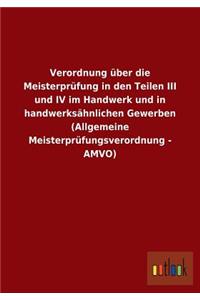 Verordnung Uber Die Meisterprufung in Den Teilen III Und IV Im Handwerk Und in Handwerksahnlichen Gewerben (Allgemeine Meisterprufungsverordnung - Amv