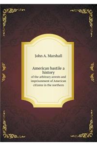 American Bastile a History of the Arbitrary Arrests and Imprisonment of American Citizens in the Northern