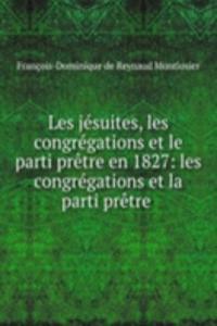 Les jesuites, les congregations et le parti pretre en 1827: les congregations et la parti pretre .