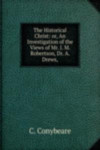 Historical Christ: or, An Investigation of the Views of Mr. J. M. Robertson, Dr. A. Drews,