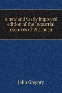 new and vastly improved edition of the Industrial resources of Wisconsin