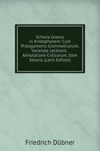 Scholia Graeca in Aristophanem: Cum Prolegomenis Grammaticorum, Varietate Lectionis . Annotatione Criticorum, Item Selecta (Latin Edition)
