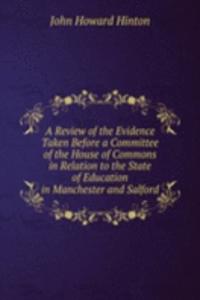 Review of the Evidence Taken Before a Committee of the House of Commons in Relation to the State of Education in Manchester and Salford