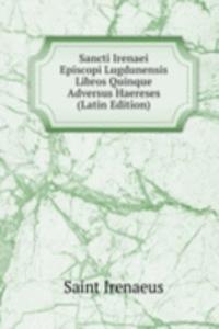 Sancti Irenaei Episcopi Lugdunensis Libros Quinque Adversus Haereses (Latin Edition)