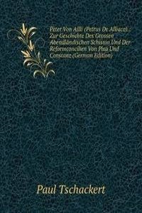 Peter Von Ailli (Petrus De Alliaco).: Zur Geschichte Des Grossen Abendlandischen Schisma Und Der Reformconcilien Von Pisa Und Constanz (German Edition)