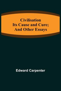 Civilisation; Its Cause and Cure; and Other Essays