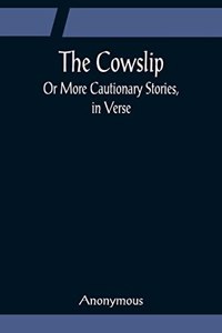 Cowslip; Or More Cautionary Stories, in Verse