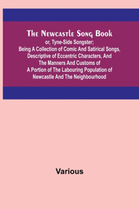 The Newcastle Song Book; or, Tyne-Side Songster; Being a Collection of Comic and Satirical Songs, Descriptive of Eccentric Characters, and the Manners and Customs of a Portion of the Labouring Population of Newcastle and the Neighbourhood