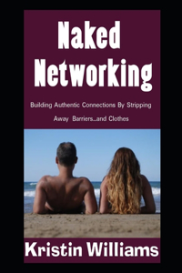 Naked Networking: Building Authentic Connections By Stripping Away Barriers...and Clothes