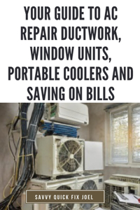 Your Guide to AC Repair Ductwork, Window Units, Portable Coolers and Saving on Bills: Step-by-Step DIY Instructions for Fixing Duct Leaks, Maintaining Window and Portable Units, Improving Efficiency and Reducing Energy Costs with Quic