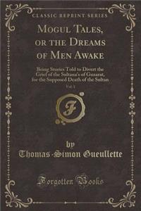 Mogul Tales, or the Dreams of Men Awake, Vol. 1: Being Stories Told to Divert the Grief of the Sultana's of Guzarat, for the Supposed Death of the Sultan (Classic Reprint)