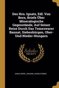 Des Hrn. Ignatz, Edl. Von Born, Briefe Über Mineralogische Gegenstände, Auf Seiner Reise Durch Das Temeswarer Bannat, Siebenbürgen, Ober- Und Nieder-Hungarn