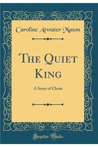 The Quiet King: A Story of Christ (Classic Reprint)