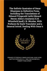 The Sufistic Quatrains of Omar Khayyam in Definitive Form; Including the Translations of Edward Fitzgerald (with Edward Heron-Allen's Analysis) E.H. Whinfield [and] J.B. Nicolas, With Prefaces by Each Translator and a General Introd. Dealing With O