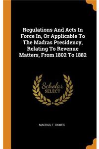 Regulations And Acts In Force In, Or Applicable To The Madras Presidency, Relating To Revenue Matters, From 1802 To 1882