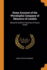 Some Account of the Worshipful Company of Skinners of London: Being the Guild Or Fraternity of Corpus Christi