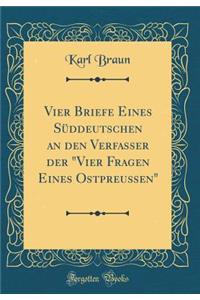 Vier Briefe Eines SÃ¼ddeutschen an Den Verfasser Der Vier Fragen Eines OstpreuÃ?en (Classic Reprint)