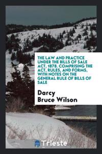 Law and Practice Under the Bills of Sale ACT, 1878. Comprising the ACT, Rules, and Forms, with Notes on the General Rule of Bills of Sale