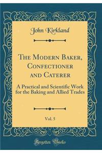 The Modern Baker, Confectioner and Caterer, Vol. 5: A Practical and Scientific Work for the Baking and Allied Trades (Classic Reprint)