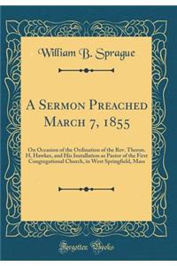 A Sermon Preached March 7, 1855: On Occasion of the Ordination of the REV. Theron. H. Hawkes, and His Installation as Pastor of the First Congregational Church, in West Springfield, Mass (Classic Reprint)