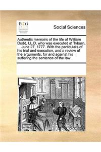 Authentic Memoirs of the Life of William Dodd, LL.D. Who Was Executed at Tyburn, ... June 27, 1777. with the Particulars of His Trial and Execution, and a Review of the Arguments, for and Against His Suffering the Sentence of the Law