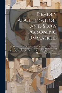 Deadly Adulteration and Slow Poisoning Unmasked; or, Disease and Death in the pot and the Bottle; in Which the Blood-empoisoning and Life-destroying Adulterations of Wines, Spirits, Beer, Bread, Flour, tea, Sugar, Spices, Cheese-mongery, Pastry, Co