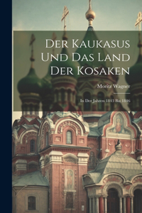 Kaukasus Und Das Land Der Kosaken: In Der Jahren 1843 Bis 1846