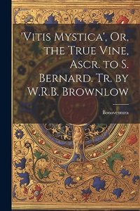 'vitis Mystica', Or, the True Vine, Ascr. to S. Bernard. Tr. by W.R.B. Brownlow