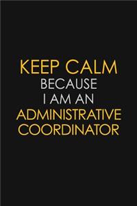 Keep Calm Because I Am An Administrative Coordinator