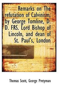 Remarks on the Refutation of Calvinism, by George Tomline, D. D. Frs. Lord Bishop of Lincoln, and de