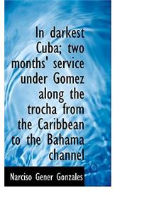 In Darkest Cuba; Two Months' Service Under Gomez Along the Trocha from the Caribbean to the Bahama C