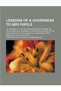 Lessons of a Governess to Her Pupils; Or, Journal of the Method Adopted by Madame de Sillery-Brulart (Formerly Countess de Genlis) in the Education of the Children of M. D'Orleans, First Prince of the Blood Royal