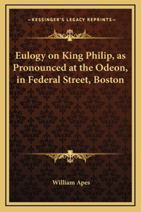 Eulogy on King Philip, as Pronounced at the Odeon, in Federal Street, Boston