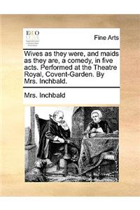 Wives as They Were, and Maids as They Are, a Comedy, in Five Acts. Performed at the Theatre Royal, Covent-Garden. by Mrs. Inchbald.