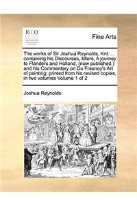 The Works of Sir Joshua Reynolds, Knt. ... Containing His Discourses, Idlers, a Journey to Flanders and Holland, (Now Published, ) and His Commentary on Du Fresnoy's Art of Painting; Printed from His Revised Copies, in Two Volumes Volume 1 of 2
