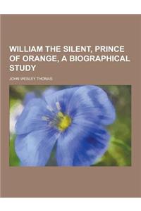 William the Silent, Prince of Orange, a Biographical Study