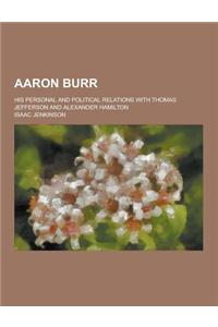Aaron Burr; His Personal and Political Relations with Thomas Jefferson and Alexander Hamilton