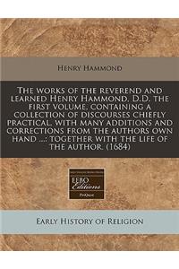 The Works of the Reverend and Learned Henry Hammond, D.D. the First Volume, Containing a Collection of Discourses Chiefly Practical, with Many Additions and Corrections from the Authors Own Hand ...: Together with the Life of the Author. (1684)