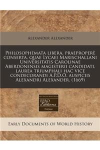 Philosophemata Libera, PraeproperÃ¨ Conserta, Quae Lycaei Marischallani Universitatis Carolinae Aberdonensis Magisterii Candidati, Laurea Triumphali Hac Vice Condecorandi A.P.D.O. Auspiciis Alexandri Alexander. (1669)