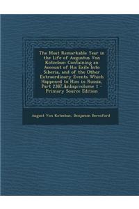 The Most Remarkable Year in the Life of Augustus Von Kotzebue: Containing an Account of His Exile Into Siberia, and of the Other Extraordinary Events Which Happened to Him in Russia, Part 2387, Volume 1